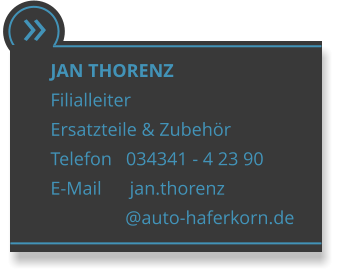  JAN THORENZ Filialleiter Ersatzteile & Zubehr Telefon   034341 - 4 23 90 E-Mail      jan.thorenz                 @auto-haferkorn.de